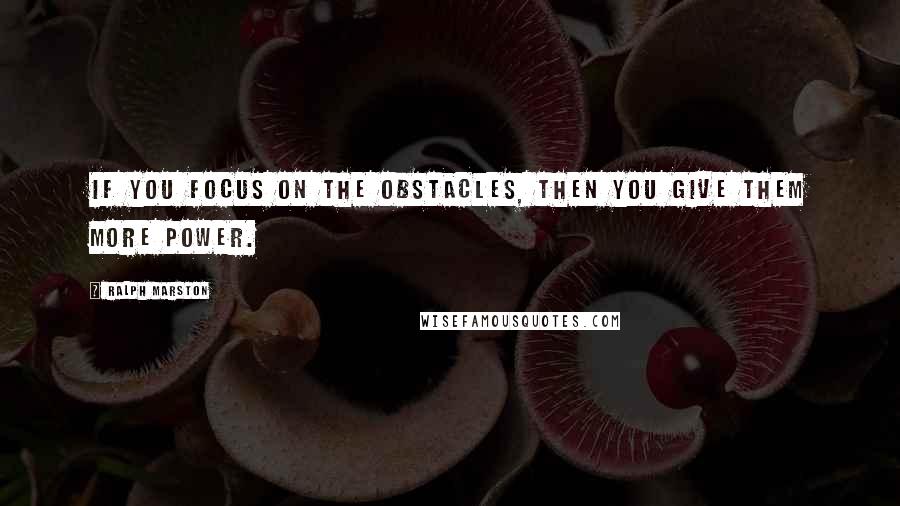 Ralph Marston Quotes: If you focus on the obstacles, then you give them more power.