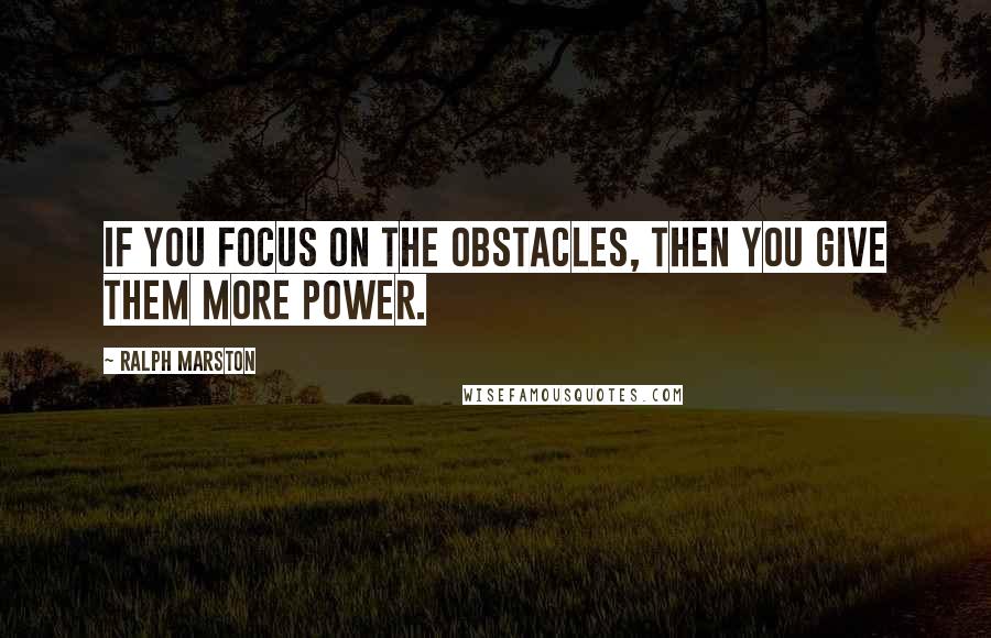 Ralph Marston Quotes: If you focus on the obstacles, then you give them more power.