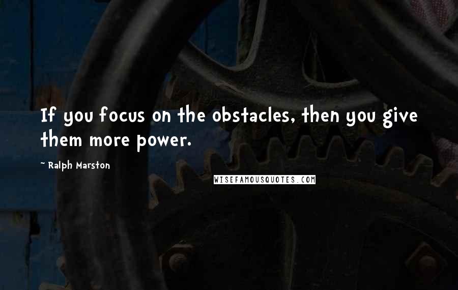 Ralph Marston Quotes: If you focus on the obstacles, then you give them more power.