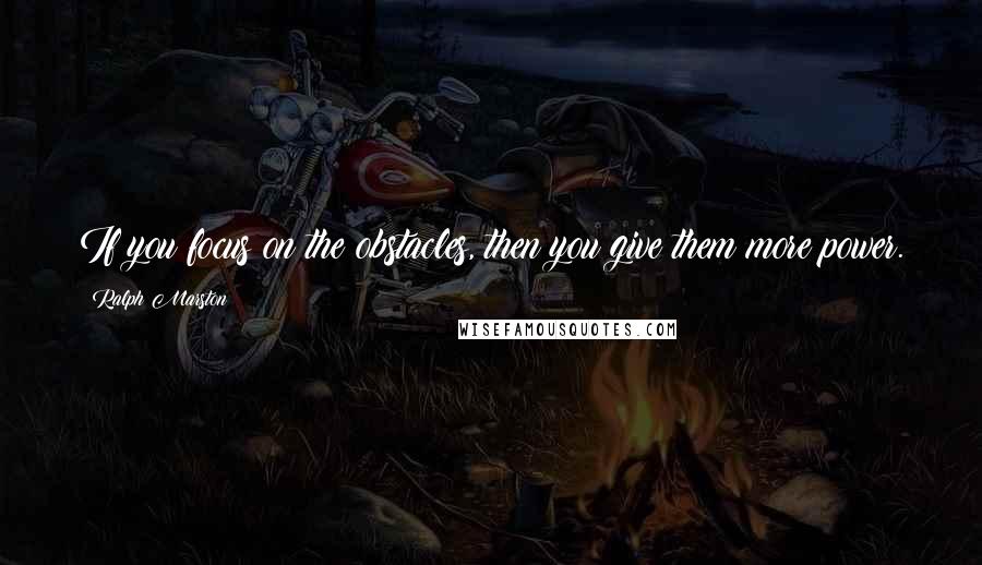 Ralph Marston Quotes: If you focus on the obstacles, then you give them more power.