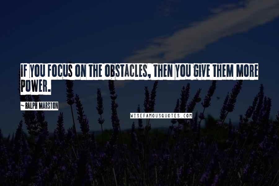 Ralph Marston Quotes: If you focus on the obstacles, then you give them more power.