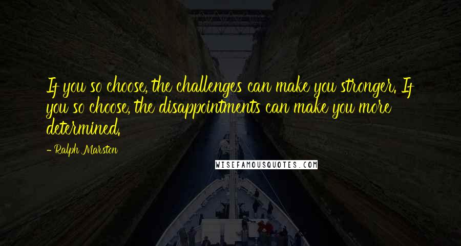 Ralph Marston Quotes: If you so choose, the challenges can make you stronger. If you so choose, the disappointments can make you more determined.