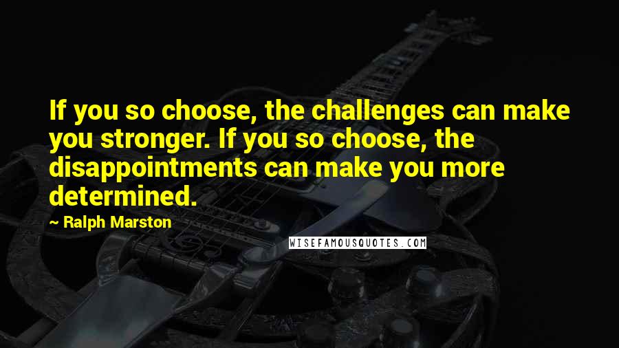 Ralph Marston Quotes: If you so choose, the challenges can make you stronger. If you so choose, the disappointments can make you more determined.