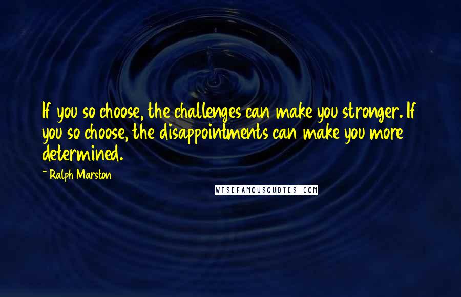 Ralph Marston Quotes: If you so choose, the challenges can make you stronger. If you so choose, the disappointments can make you more determined.