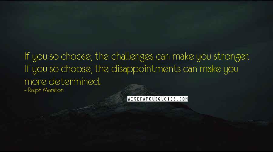 Ralph Marston Quotes: If you so choose, the challenges can make you stronger. If you so choose, the disappointments can make you more determined.