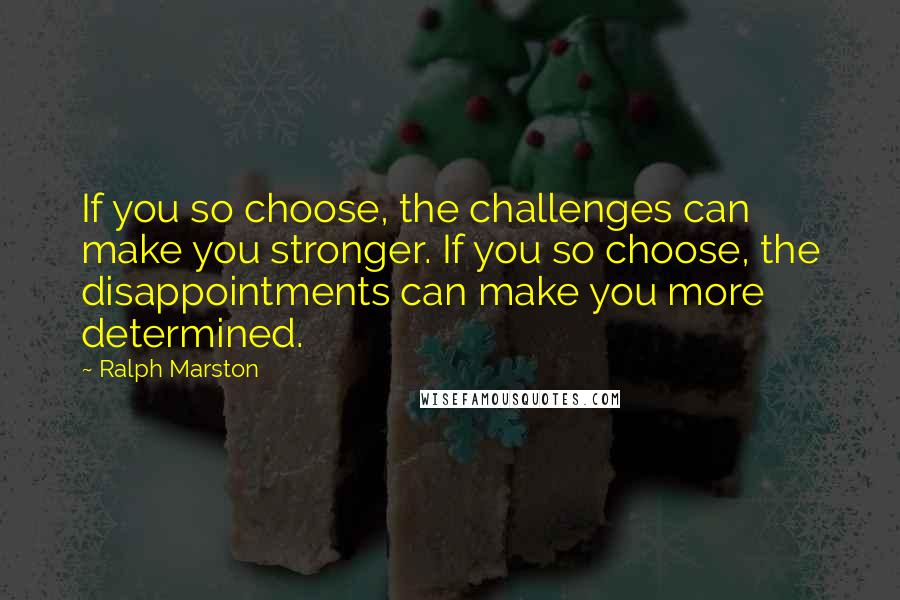 Ralph Marston Quotes: If you so choose, the challenges can make you stronger. If you so choose, the disappointments can make you more determined.