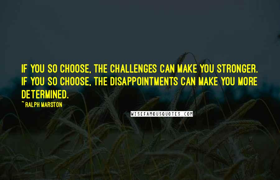 Ralph Marston Quotes: If you so choose, the challenges can make you stronger. If you so choose, the disappointments can make you more determined.