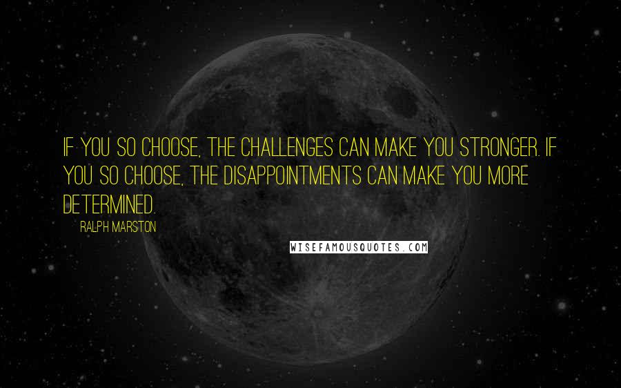 Ralph Marston Quotes: If you so choose, the challenges can make you stronger. If you so choose, the disappointments can make you more determined.