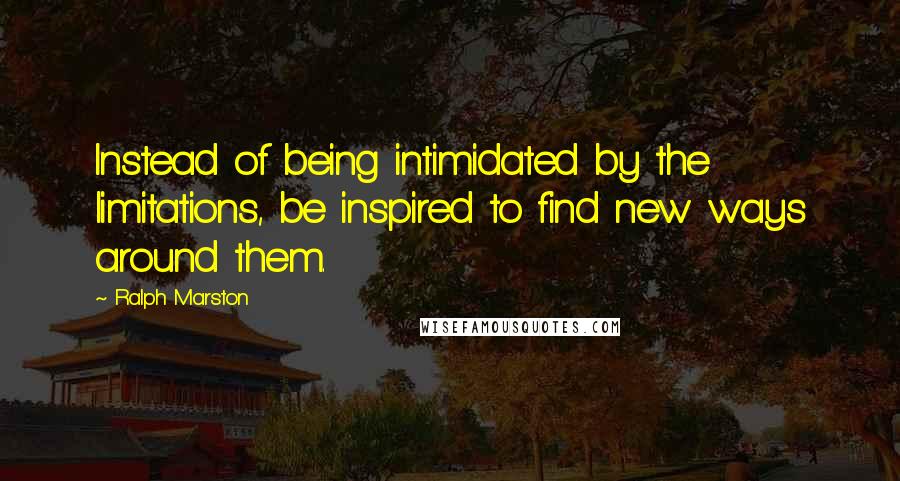 Ralph Marston Quotes: Instead of being intimidated by the limitations, be inspired to find new ways around them.