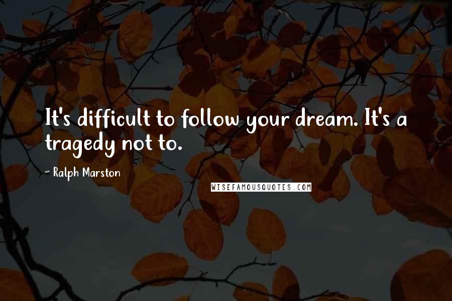 Ralph Marston Quotes: It's difficult to follow your dream. It's a tragedy not to.