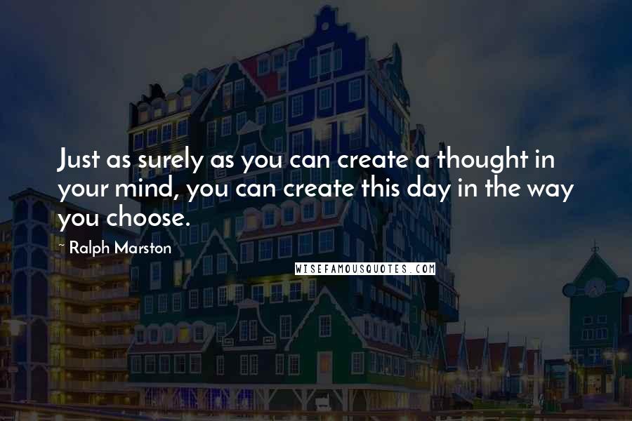 Ralph Marston Quotes: Just as surely as you can create a thought in your mind, you can create this day in the way you choose.