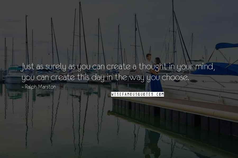 Ralph Marston Quotes: Just as surely as you can create a thought in your mind, you can create this day in the way you choose.