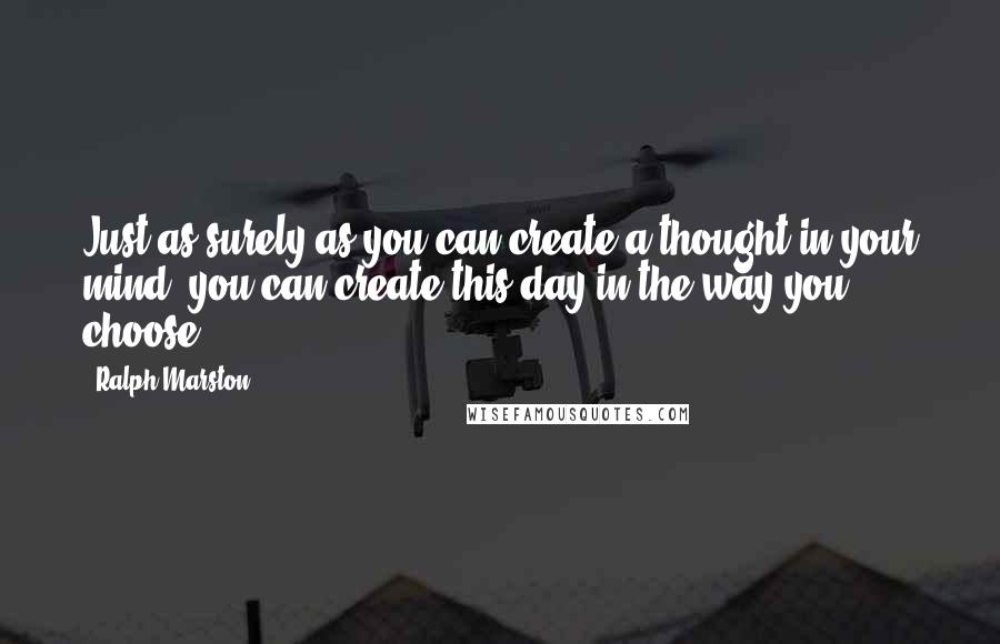 Ralph Marston Quotes: Just as surely as you can create a thought in your mind, you can create this day in the way you choose.