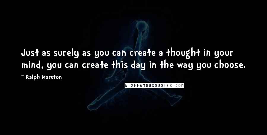 Ralph Marston Quotes: Just as surely as you can create a thought in your mind, you can create this day in the way you choose.