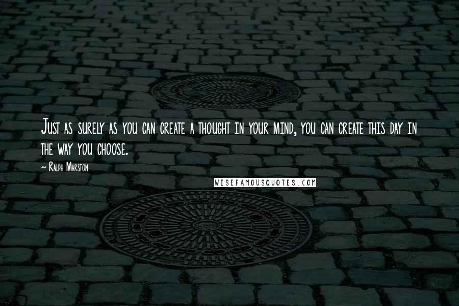 Ralph Marston Quotes: Just as surely as you can create a thought in your mind, you can create this day in the way you choose.