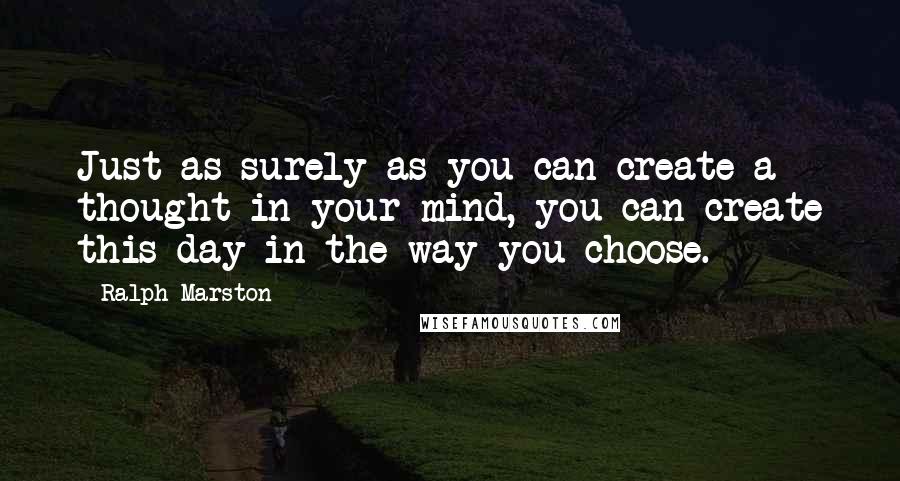 Ralph Marston Quotes: Just as surely as you can create a thought in your mind, you can create this day in the way you choose.