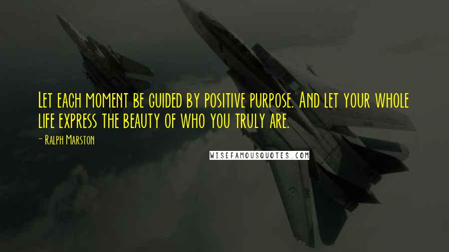 Ralph Marston Quotes: Let each moment be guided by positive purpose. And let your whole life express the beauty of who you truly are.