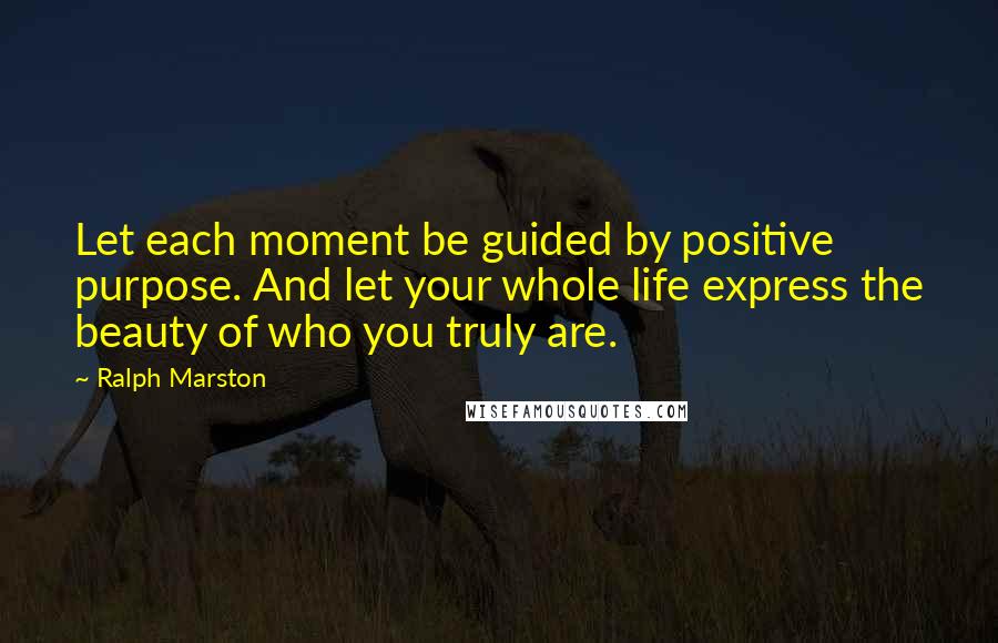 Ralph Marston Quotes: Let each moment be guided by positive purpose. And let your whole life express the beauty of who you truly are.