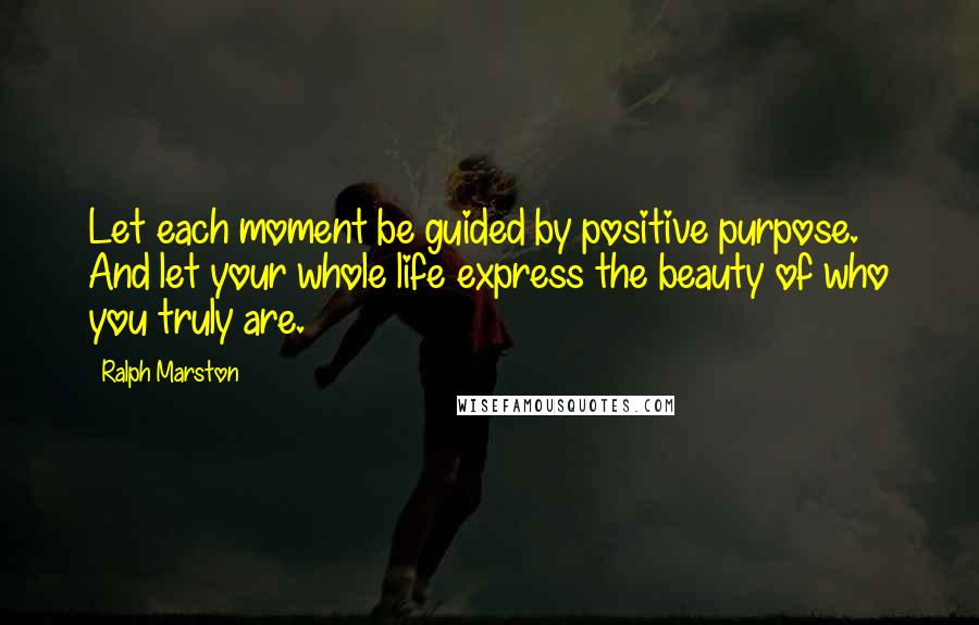 Ralph Marston Quotes: Let each moment be guided by positive purpose. And let your whole life express the beauty of who you truly are.