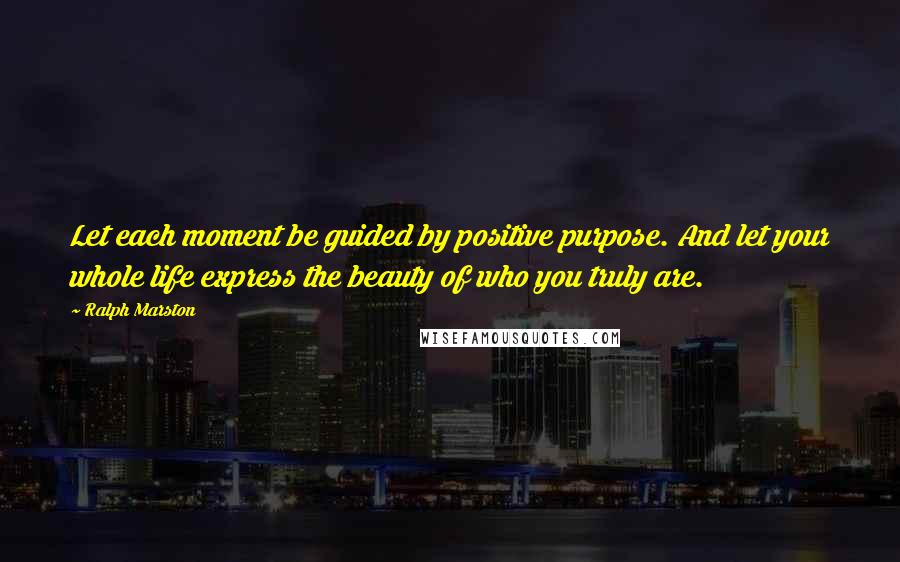 Ralph Marston Quotes: Let each moment be guided by positive purpose. And let your whole life express the beauty of who you truly are.