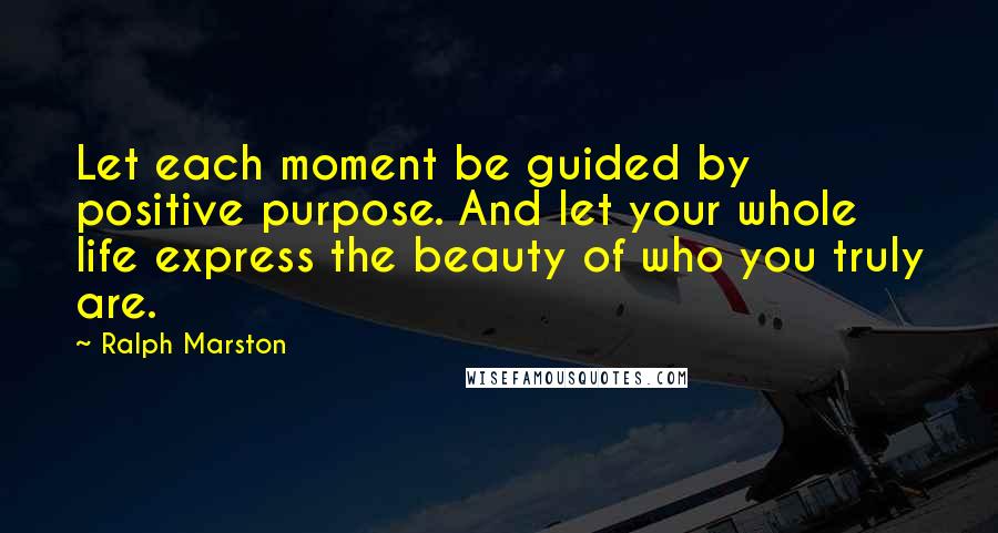 Ralph Marston Quotes: Let each moment be guided by positive purpose. And let your whole life express the beauty of who you truly are.