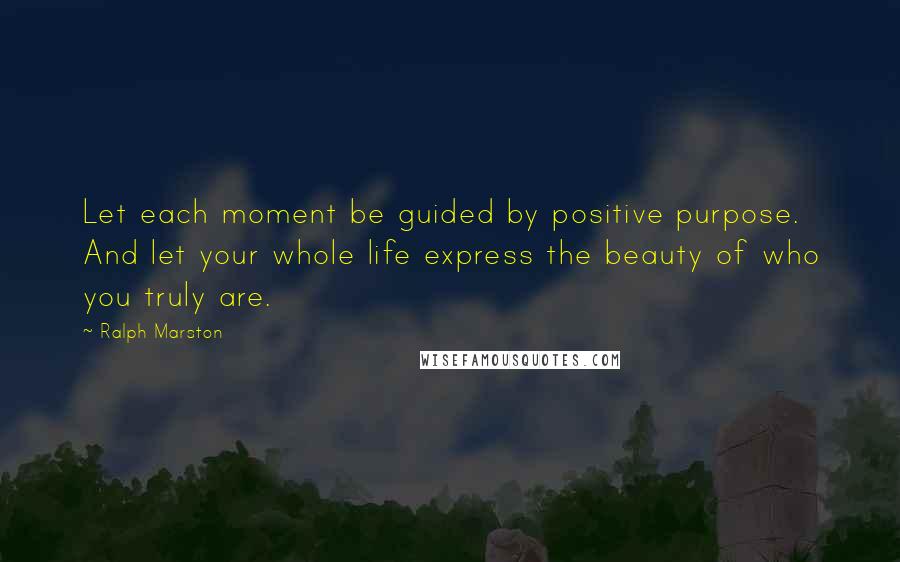 Ralph Marston Quotes: Let each moment be guided by positive purpose. And let your whole life express the beauty of who you truly are.