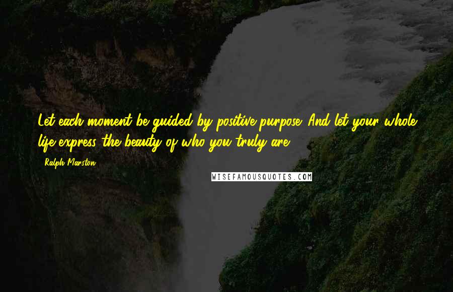 Ralph Marston Quotes: Let each moment be guided by positive purpose. And let your whole life express the beauty of who you truly are.