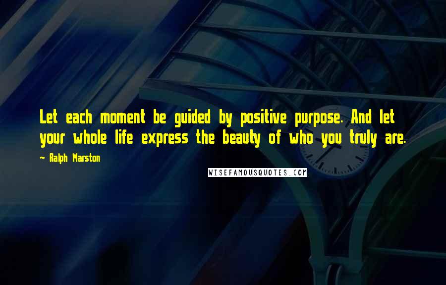 Ralph Marston Quotes: Let each moment be guided by positive purpose. And let your whole life express the beauty of who you truly are.