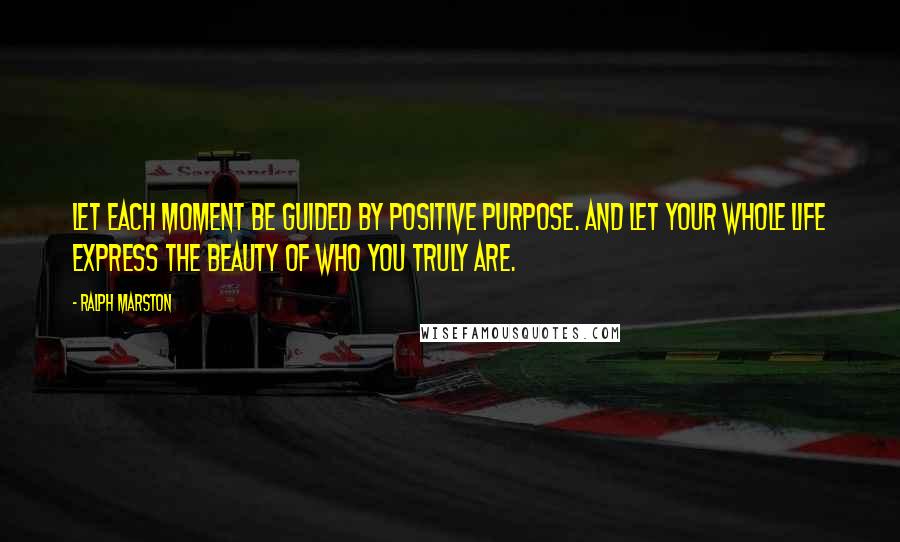 Ralph Marston Quotes: Let each moment be guided by positive purpose. And let your whole life express the beauty of who you truly are.