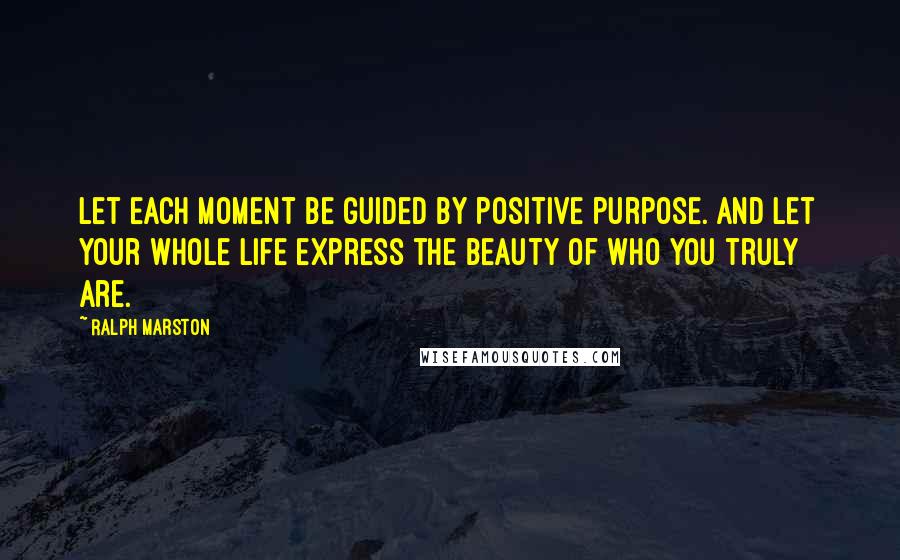 Ralph Marston Quotes: Let each moment be guided by positive purpose. And let your whole life express the beauty of who you truly are.
