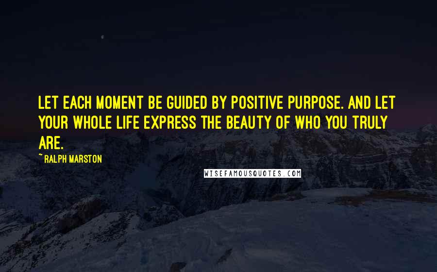 Ralph Marston Quotes: Let each moment be guided by positive purpose. And let your whole life express the beauty of who you truly are.