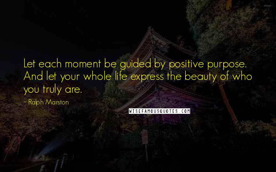 Ralph Marston Quotes: Let each moment be guided by positive purpose. And let your whole life express the beauty of who you truly are.