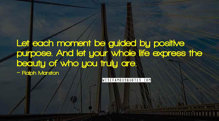 Ralph Marston Quotes: Let each moment be guided by positive purpose. And let your whole life express the beauty of who you truly are.