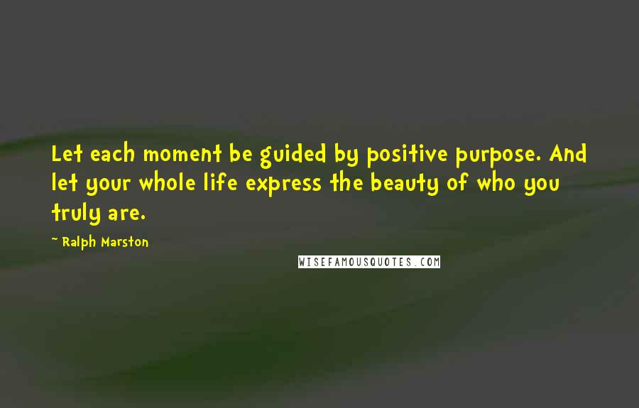 Ralph Marston Quotes: Let each moment be guided by positive purpose. And let your whole life express the beauty of who you truly are.