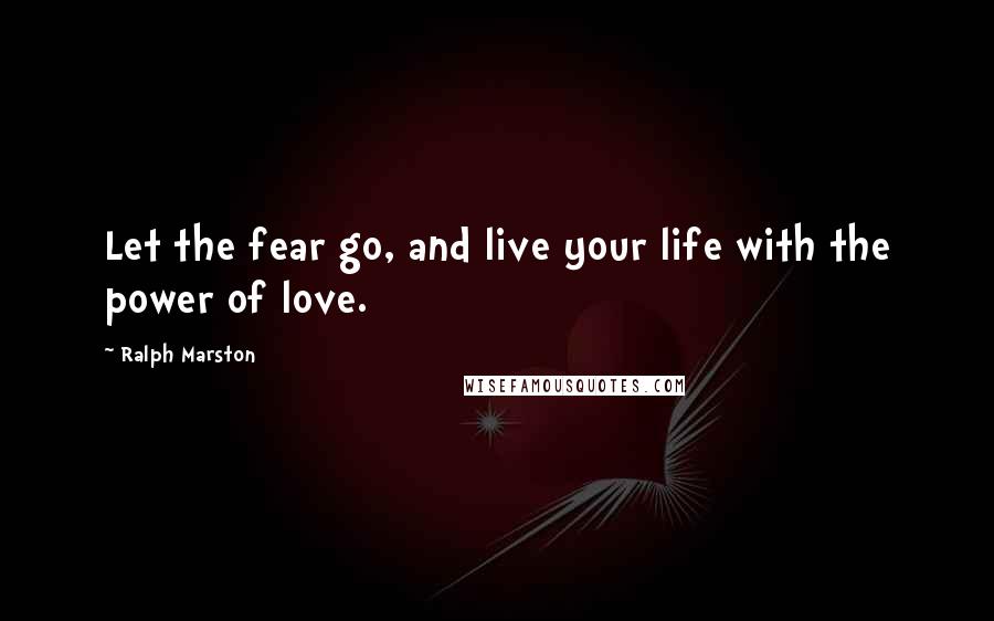 Ralph Marston Quotes: Let the fear go, and live your life with the power of love.