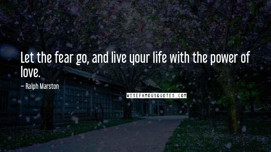 Ralph Marston Quotes: Let the fear go, and live your life with the power of love.