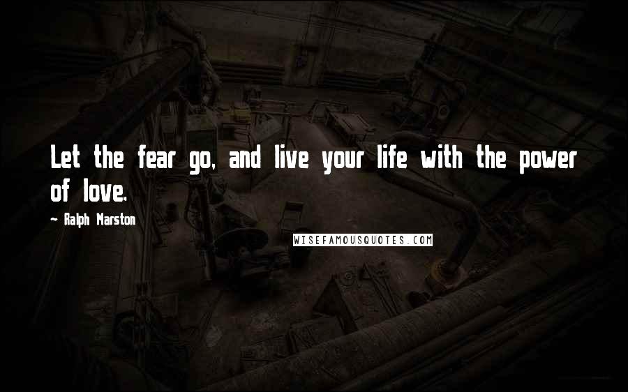 Ralph Marston Quotes: Let the fear go, and live your life with the power of love.