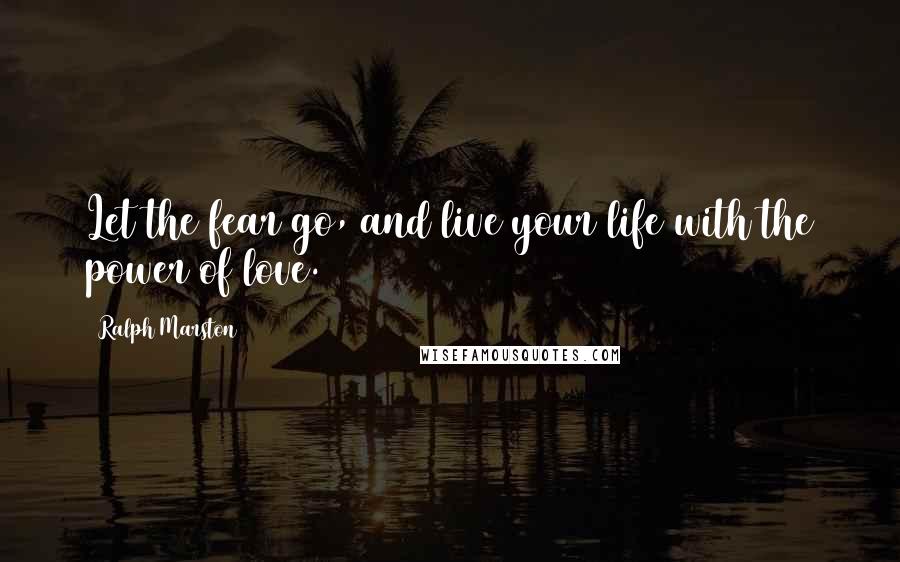 Ralph Marston Quotes: Let the fear go, and live your life with the power of love.