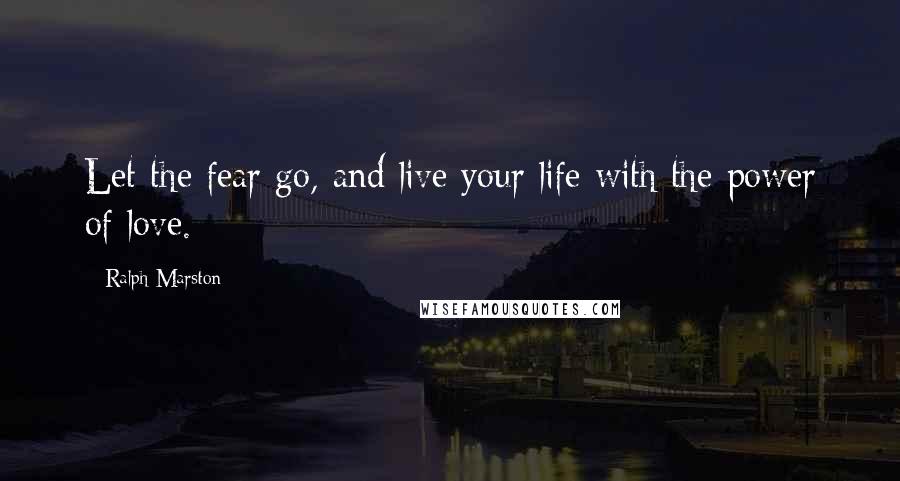Ralph Marston Quotes: Let the fear go, and live your life with the power of love.