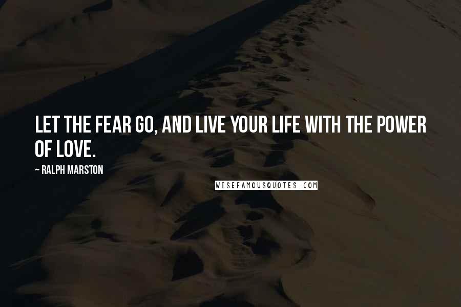 Ralph Marston Quotes: Let the fear go, and live your life with the power of love.