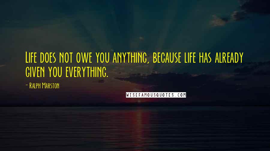 Ralph Marston Quotes: Life does not owe you anything, because life has already given you everything.