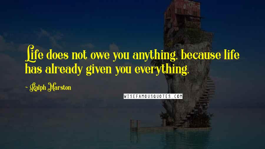 Ralph Marston Quotes: Life does not owe you anything, because life has already given you everything.