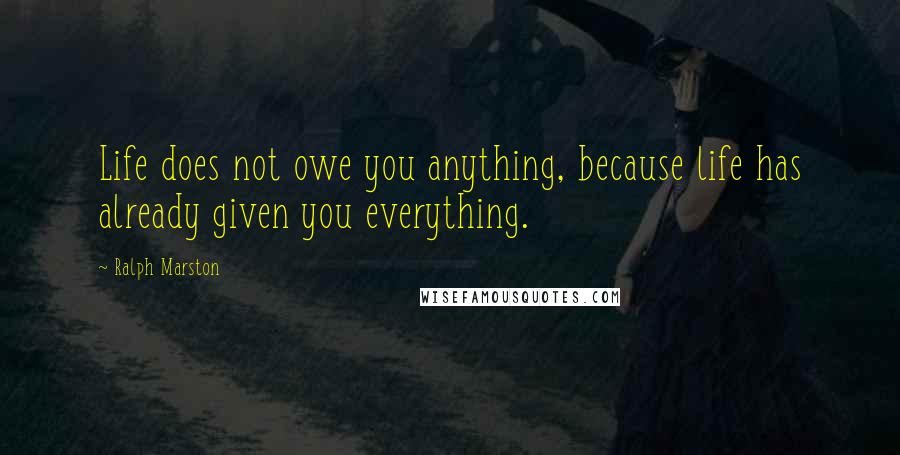 Ralph Marston Quotes: Life does not owe you anything, because life has already given you everything.