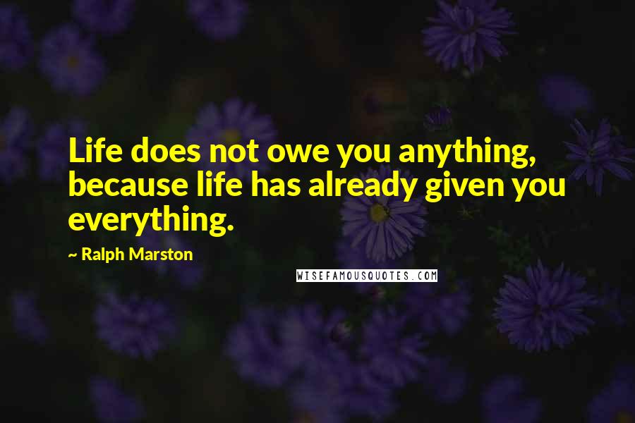 Ralph Marston Quotes: Life does not owe you anything, because life has already given you everything.