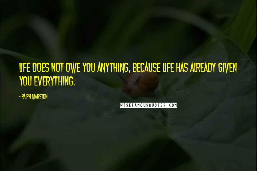 Ralph Marston Quotes: Life does not owe you anything, because life has already given you everything.