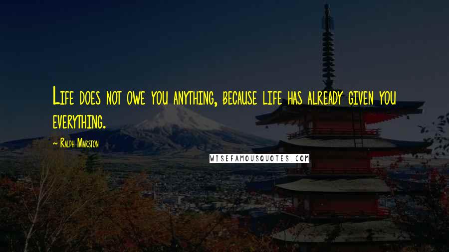 Ralph Marston Quotes: Life does not owe you anything, because life has already given you everything.