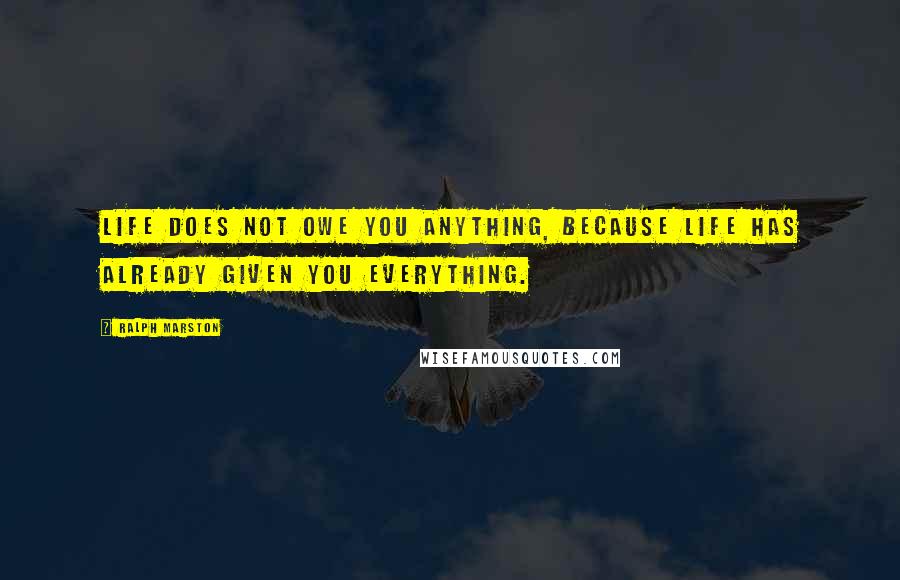 Ralph Marston Quotes: Life does not owe you anything, because life has already given you everything.