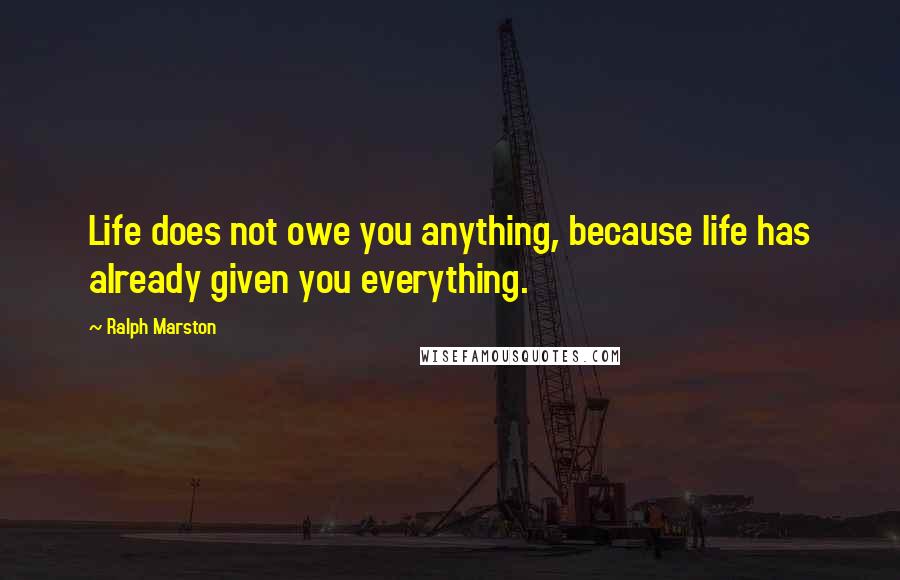 Ralph Marston Quotes: Life does not owe you anything, because life has already given you everything.