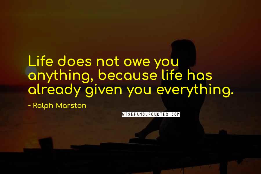 Ralph Marston Quotes: Life does not owe you anything, because life has already given you everything.