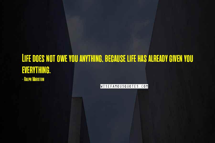 Ralph Marston Quotes: Life does not owe you anything, because life has already given you everything.